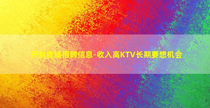 开封夜场招聘信息-收入高KTV长期要想机会