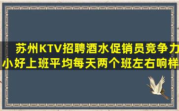 苏州KTV招聘酒水促销员竞争力小好上班平均每天两个班左右响样